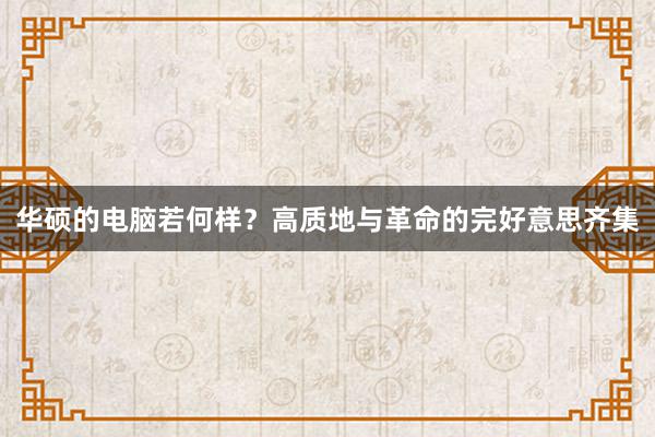 华硕的电脑若何样？高质地与革命的完好意思齐集